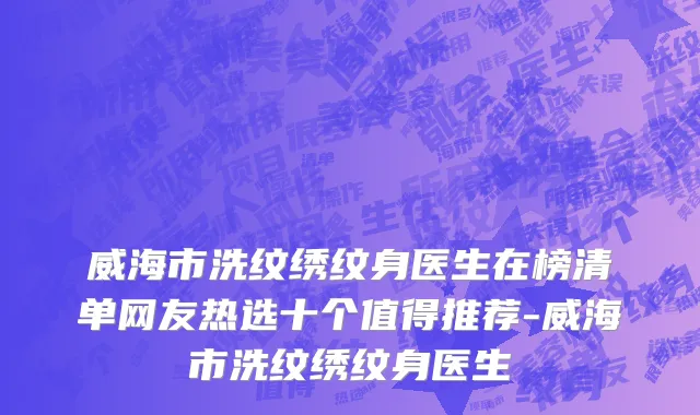 威海市洗纹绣纹身医生在榜清单网友热选十个值得推荐-威海市洗纹绣纹身医生