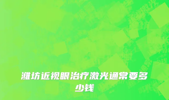 潍坊近视眼治疗激光通常要多少钱
