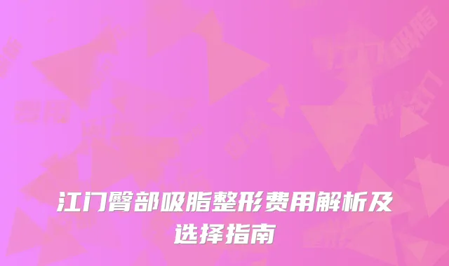 江门臀部吸脂整形费用解析及选择指南