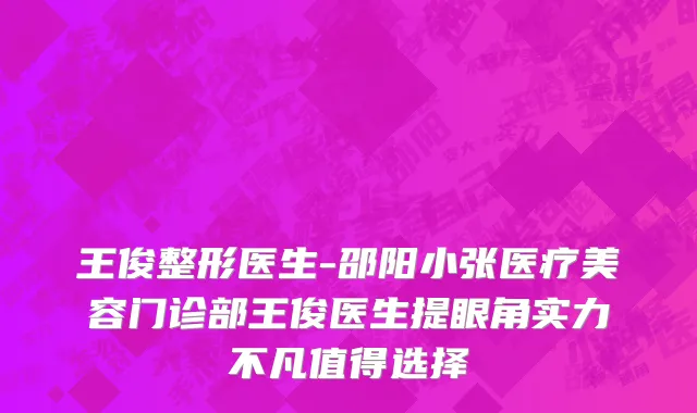 王俊整形医生-邵阳小张医疗美容门诊部王俊医生提眼角实力不凡值得选择