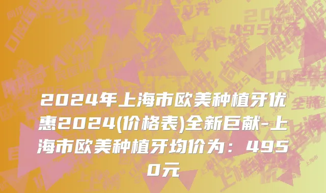 2024年上海市欧美种植牙优惠2024(价格表)全新巨献-上海市欧美种植牙均价为：4950元