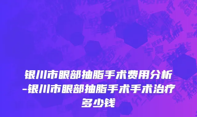 银川市眼部抽脂手术费用分析-银川市眼部抽脂手术手术治疗多少钱