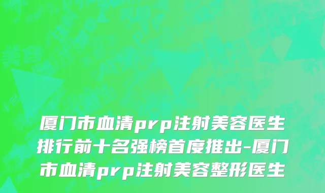 厦门市血清prp注射美容医生排行前十名强榜首度推出-厦门市血清prp注射美容整形医生