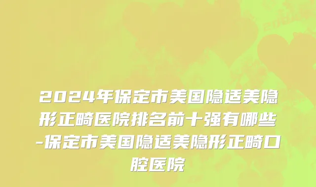 2024年保定市美国隐适美隐形正畸医院排名前十强有哪些-保定市美国隐适美隐形正畸口腔医院