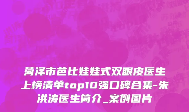 菏泽市芭比娃娃式双眼皮医生上榜清单top10强口碑合集-朱洪涛医生简介_案例图片