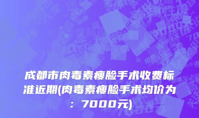 成都市肉毒素瘦脸手术收费标准近期(肉毒素瘦脸手术均价为：7000元)