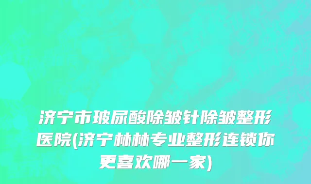 济宁市玻尿酸除皱针除皱整形医院(济宁林林专业整形连锁你更喜欢哪一家)