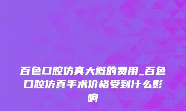 百色口腔仿真大概的费用_百色口腔仿真手术价格受到什么影响
