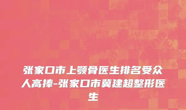 张家口市上颚骨医生排名受众人高捧-张家口市冀建超整形医生