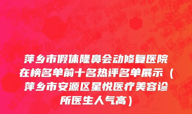 萍乡市假体隆鼻会动修复医院在榜名单前十名热评名单展示（萍乡市安源区星悦医疗美容诊所医生人气高）