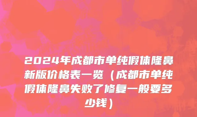 2024年成都市单纯假体隆鼻新版价格表一览（成都市单纯假体隆鼻失败了修复一般要多少钱）