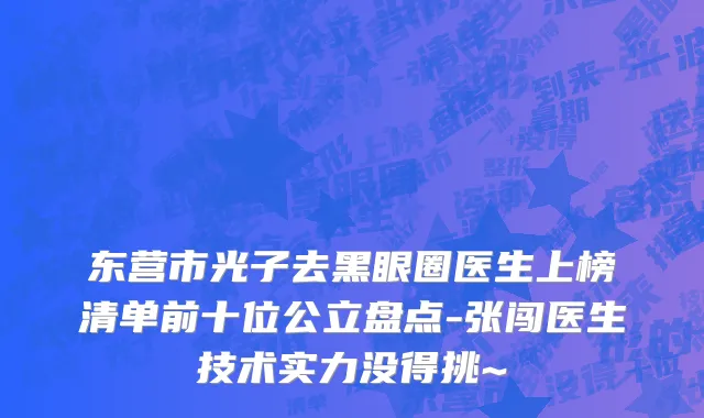 东营市光子去黑眼圈医生上榜清单前十位公立盘点-张闯医生技术实力没得挑~