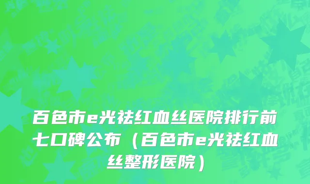 百色市e光祛红血丝医院排行前七口碑公布（百色市e光祛红血丝整形医院）