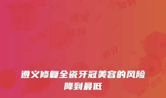 遵义修复全瓷牙冠美容的风险降到最低
