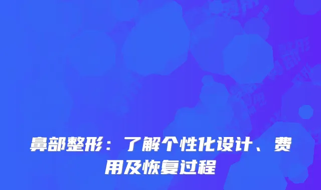 鼻部整形：了解个性化设计、费用及恢复过程
