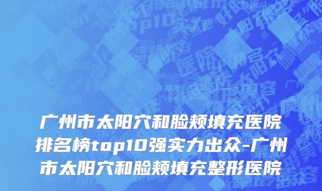 广州市太阳穴和脸颊填充医院排名榜top10强实力出众-广州市太阳穴和脸颊填充整形医院