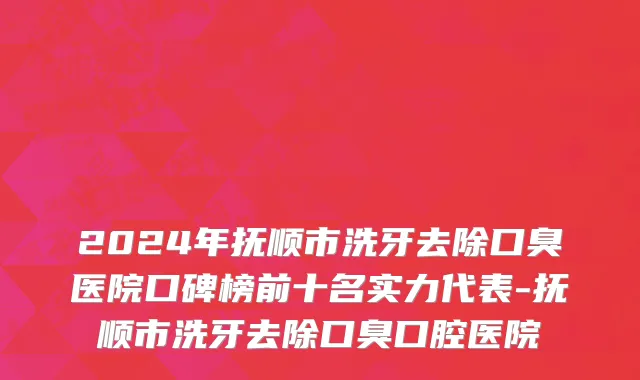 2024年抚顺市洗牙去除口臭医院口碑榜前十名实力代表-抚顺市洗牙去除口臭口腔医院