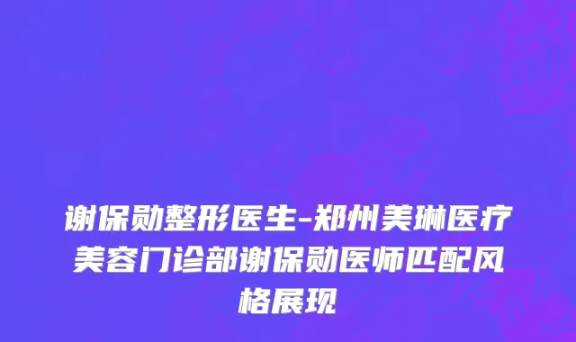 谢保勋整形医生-郑州美琳医疗美容门诊部谢保勋医师匹配风格展现