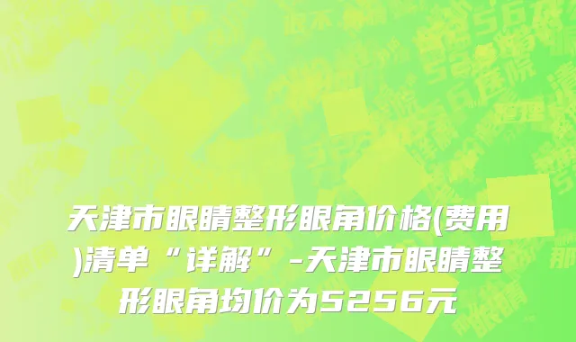 天津市眼睛整形眼角价格(费用)清单“详解”-天津市眼睛整形眼角均价为5256元