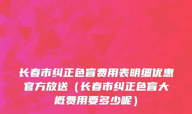 长春市纠正色盲费用表明细优惠官方放送（长春市纠正色盲大概费用要多少呢）