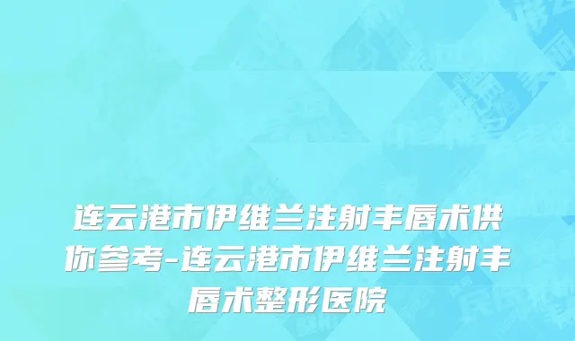 连云港市伊维兰注射丰唇术供你参考-连云港市伊维兰注射丰唇术整形医院