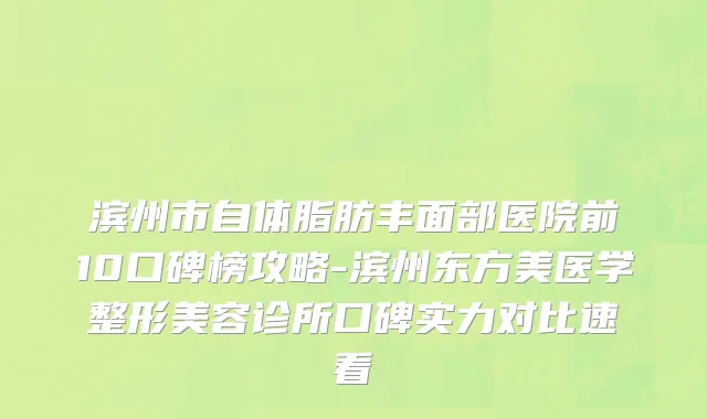 滨州市自体脂肪丰面部医院前10口碑榜攻略-滨州东方美医学整形美容诊所口碑实力对比速看