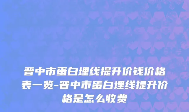 晋中市蛋白埋线提升价钱价格表一览-晋中市蛋白埋线提升价格是怎么收费