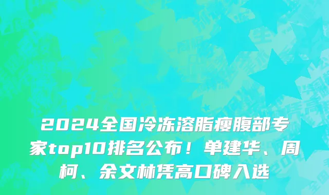 2024全国冷冻溶脂瘦腹部专家top10排名公布!单建华、周柯、余文林凭高口碑入选