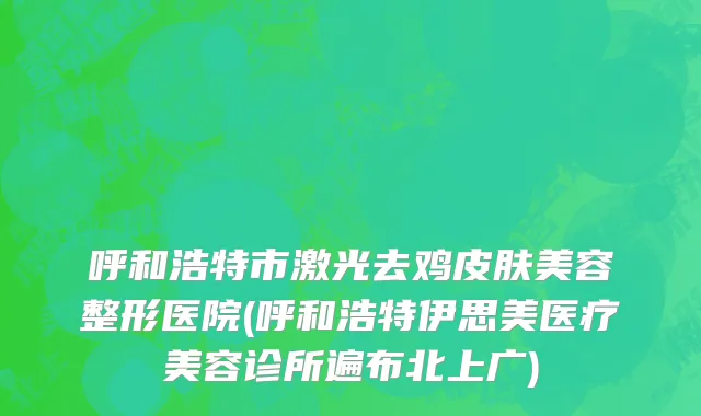 呼和浩特市激光去鸡皮肤美容整形医院(呼和浩特伊思美医疗美容诊所遍布北上广)