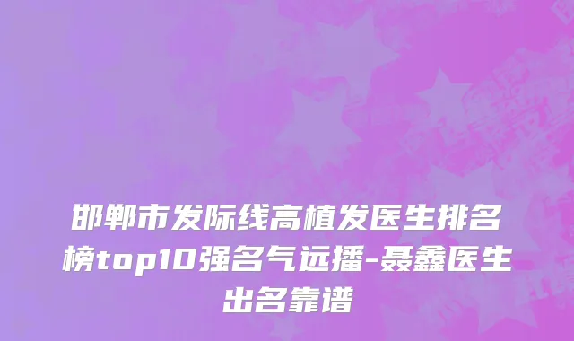 邯郸市发际线高植发医生排名榜top10强名气远播-聂鑫医生出名靠谱