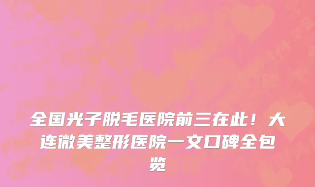 全国光子脱毛医院前三在此!大连微美整形医院一文口碑全包览