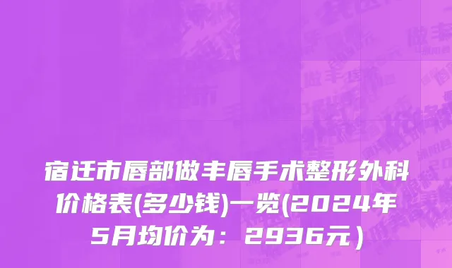 宿迁市唇部做丰唇手术整形外科价格表(多少钱)一览(2024年5月均价为：2936元）