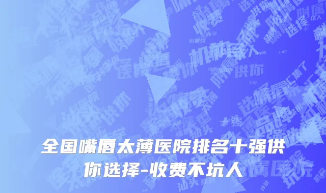 全国嘴唇太薄医院排名十强供你选择-收费不坑人
