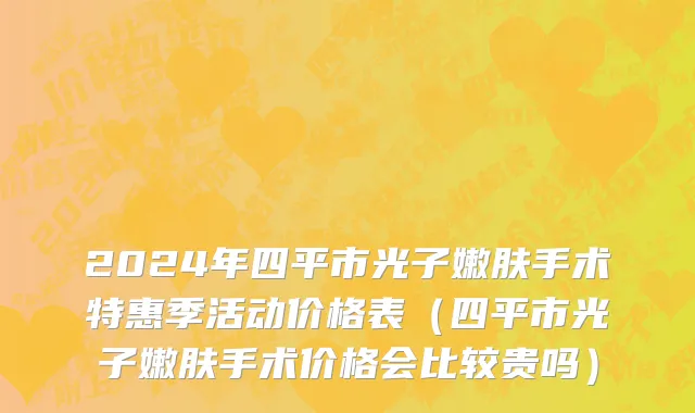 2024年四平市光子嫩肤手术特惠季活动价格表（四平市光子嫩肤手术价格会比较贵吗）