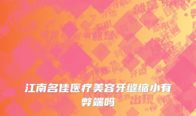 江南名佳医疗美容牙缝缩小有弊端吗