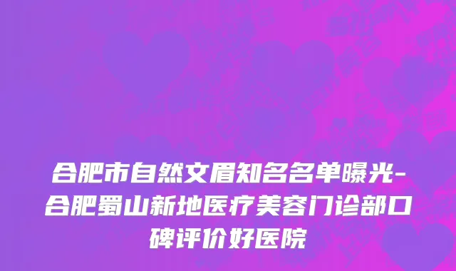 合肥市自然文眉知名名单曝光-合肥蜀山新地医疗美容门诊部口碑评价好医院