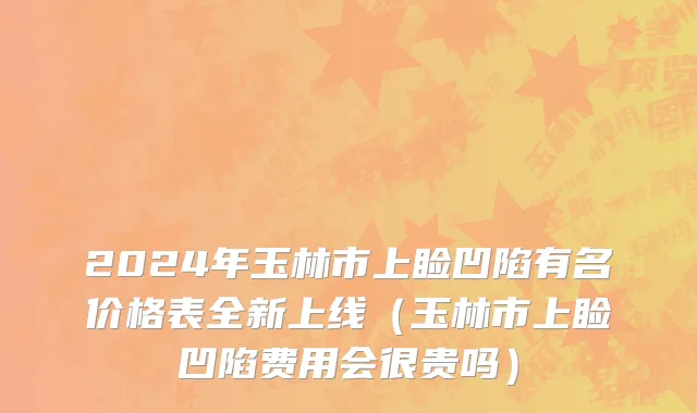 2024年玉林市上睑凹陷有名价格表全新上线（玉林市上睑凹陷费用会很贵吗）