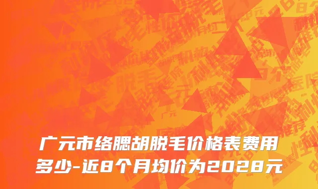 广元市络腮胡脱毛价格表费用多少-近8个月均价为2028元