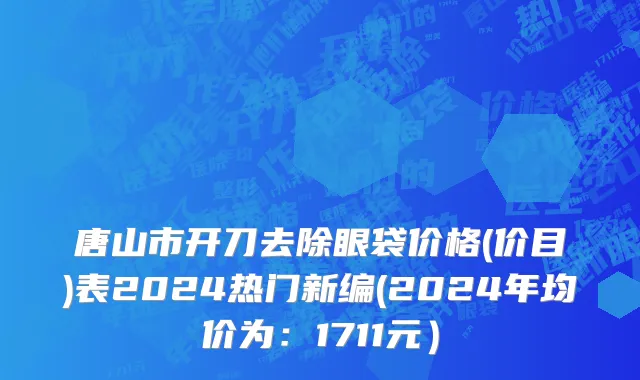 唐山市开刀去除眼袋价格(价目)表2024热门新编(2024年均价为：1711元）
