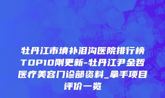牡丹江市填补泪沟医院排行榜TOP10刚更新-牡丹江尹金哲医疗美容门诊部资料_拿手项目评价一览