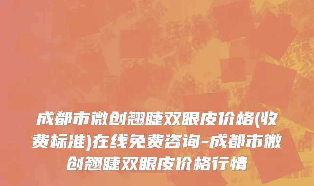 成都市微创翘睫双眼皮价格(收费标准)在线免费咨询-成都市微创翘睫双眼皮价格行情
