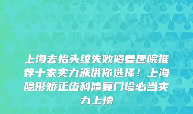 上海去抬头纹失败修复医院推荐十家实力派供你选择!上海隐形矫正齿科修复门诊必当实力上榜