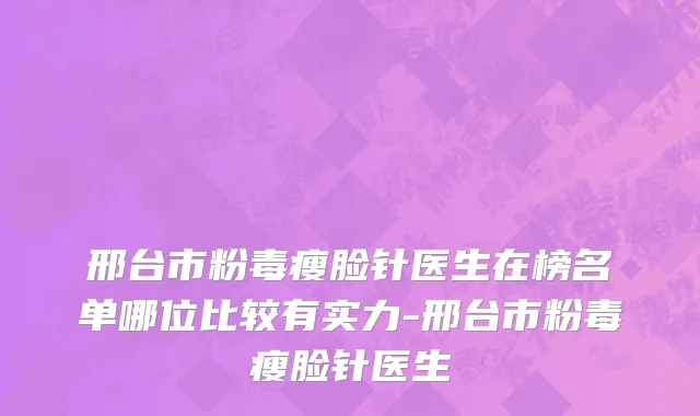 邢台市粉毒瘦脸针医生在榜名单哪位比较有实力-邢台市粉毒瘦脸针医生