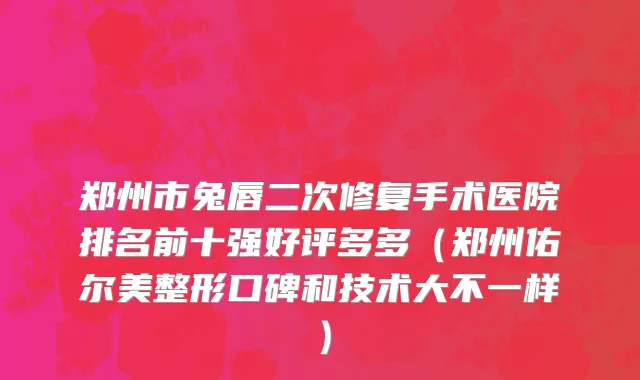 郑州市兔唇二次修复手术医院排名前十强好评多多（郑州佑尔美整形口碑和技术大不一样）