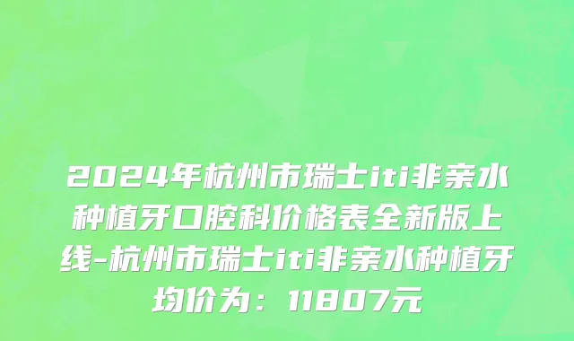2024年杭州市瑞士iti非亲水种植牙口腔科价格表全新版上线-杭州市瑞士iti非亲水种植牙均价为：11807元
