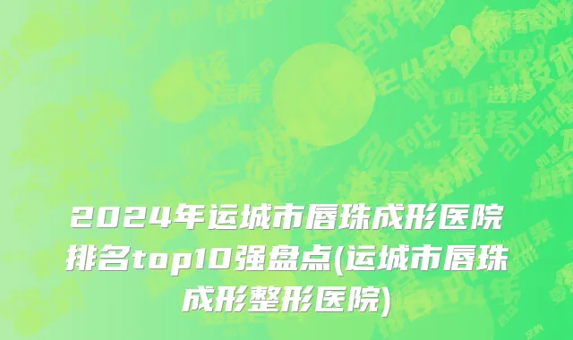 2024年运城市唇珠成形医院排名top10强盘点(运城市唇珠成形整形医院)