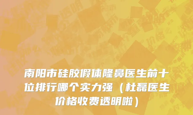 南阳市硅胶假体隆鼻医生前十位排行哪个实力强（杜磊医生价格收费透明啦）
