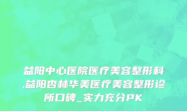 益阳中心医院医疗美容整形科,益阳杏林华美医疗美容整形诊所口碑_实力充分PK