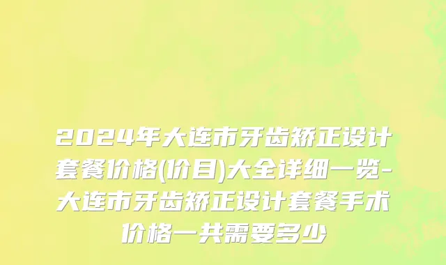 2024年大连市牙齿矫正设计套餐价格(价目)大全详细一览-大连市牙齿矫正设计套餐手术价格一共需要多少