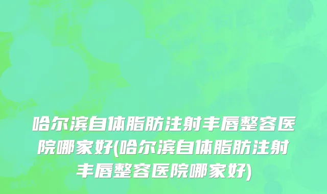 哈尔滨自体脂肪注射丰唇整容医院哪家好(哈尔滨自体脂肪注射丰唇整容医院哪家好)